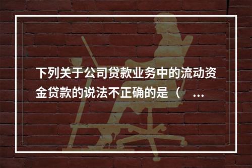 下列关于公司贷款业务中的流动资金贷款的说法不正确的是（　　）