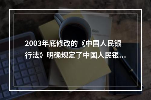 2003年底修改的《中国人民银行法》明确规定了中国人民银行及