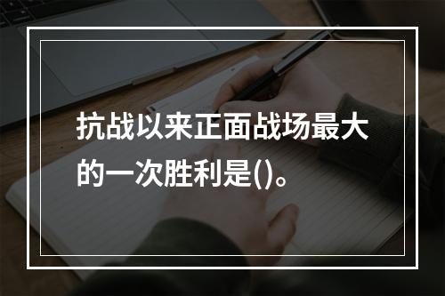 抗战以来正面战场最大的一次胜利是()。