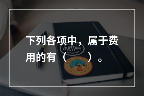 下列各项中，属于费用的有（　　）。