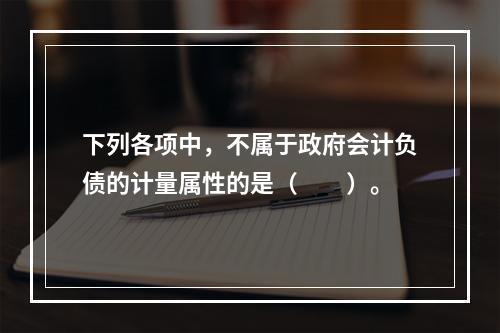 下列各项中，不属于政府会计负债的计量属性的是（　　）。