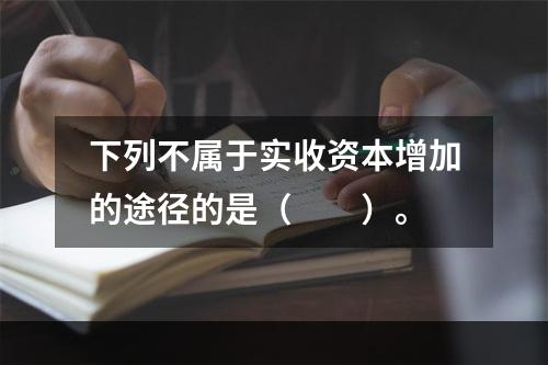 下列不属于实收资本增加的途径的是（　　）。