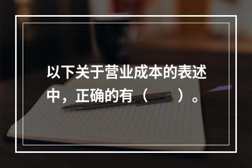 以下关于营业成本的表述中，正确的有（　　）。