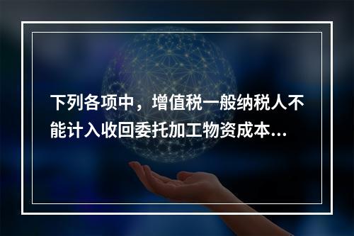 下列各项中，增值税一般纳税人不能计入收回委托加工物资成本的有