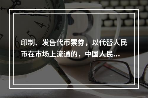 印制、发售代币票券，以代替人民币在市场上流通的，中国人民银行