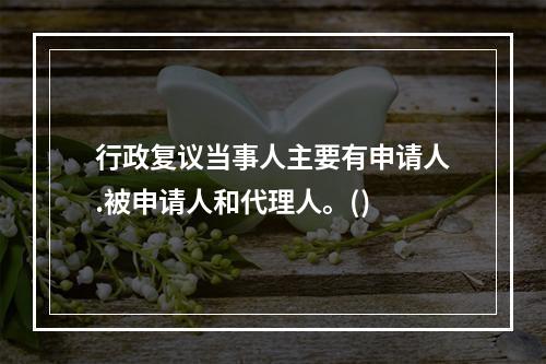 行政复议当事人主要有申请人.被申请人和代理人。()