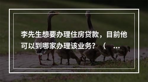 李先生想要办理住房贷款，目前他可以到哪家办理该业务？（　　）