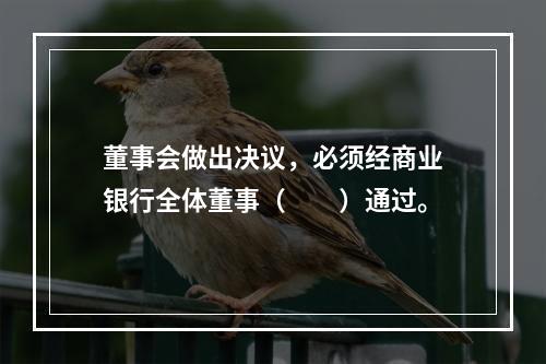 董事会做出决议，必须经商业银行全体董事（　　）通过。