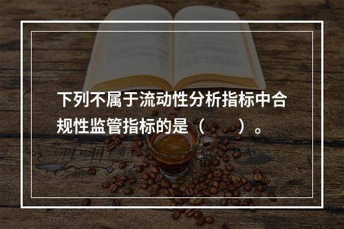 下列不属于流动性分析指标中合规性监管指标的是（　　）。