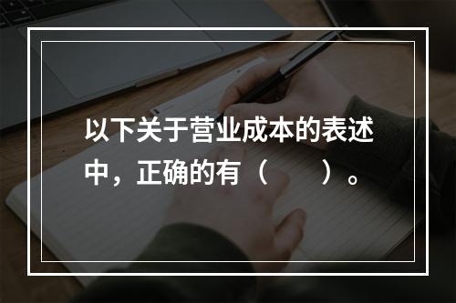 以下关于营业成本的表述中，正确的有（　　）。