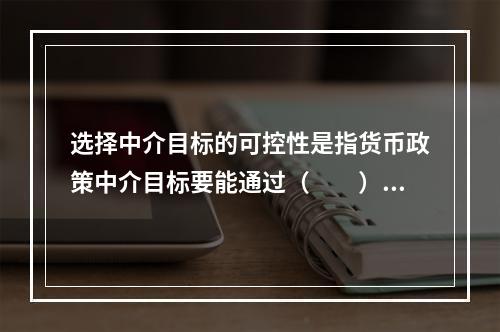 选择中介目标的可控性是指货币政策中介目标要能通过（　　）进行