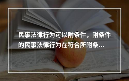 民事法律行为可以附条件，附条件的民事法律行为在符合所附条件时