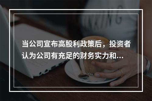 当公司宣布高股利政策后，投资者认为公司有充足的财务实力和良好