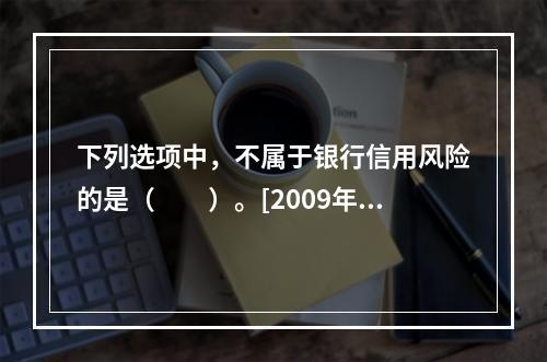 下列选项中，不属于银行信用风险的是（　　）。[2009年10