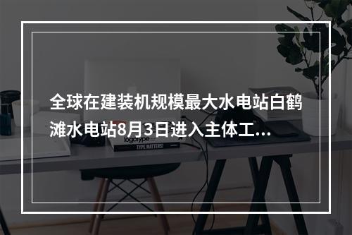 全球在建装机规模最大水电站白鹤滩水电站8月3日进入主体工程全