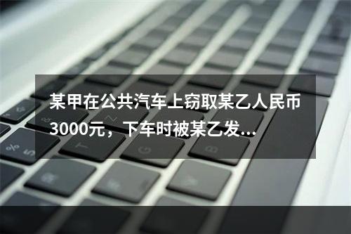 某甲在公共汽车上窃取某乙人民币3000元，下车时被某乙发现，