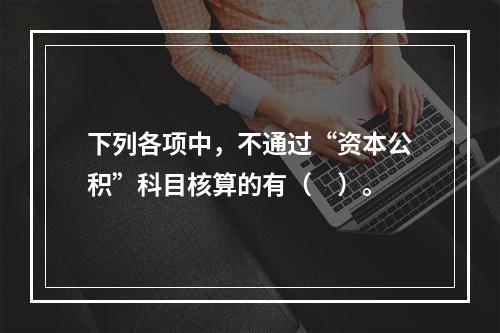 下列各项中，不通过“资本公积”科目核算的有（　）。