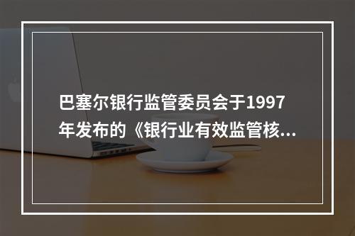 巴塞尔银行监管委员会于1997年发布的《银行业有效监管核心原