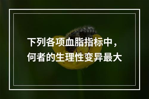 下列各项血脂指标中，何者的生理性变异最大