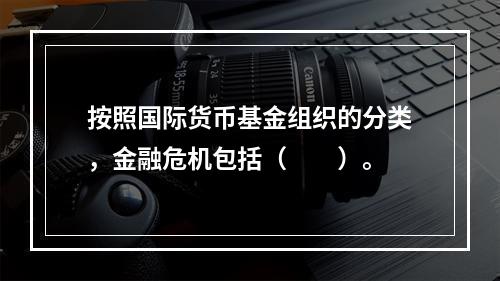 按照国际货币基金组织的分类，金融危机包括（　　）。