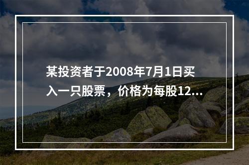 某投资者于2008年7月1日买入一只股票，价格为每股12元，