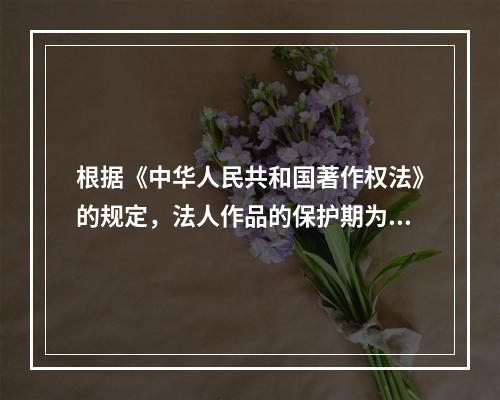 根据《中华人民共和国著作权法》的规定，法人作品的保护期为50