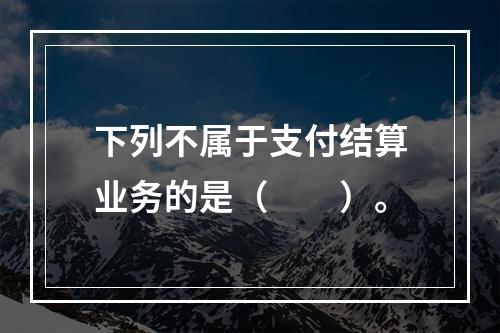 下列不属于支付结算业务的是（　　）。