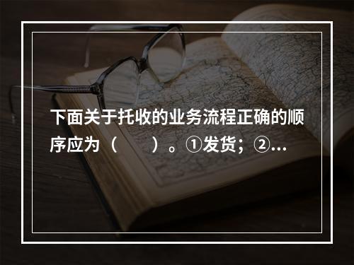 下面关于托收的业务流程正确的顺序应为（　　）。①发货；②寄单