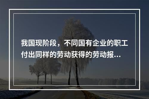 我国现阶段，不同国有企业的职工付出同样的劳动获得的劳动报酬会