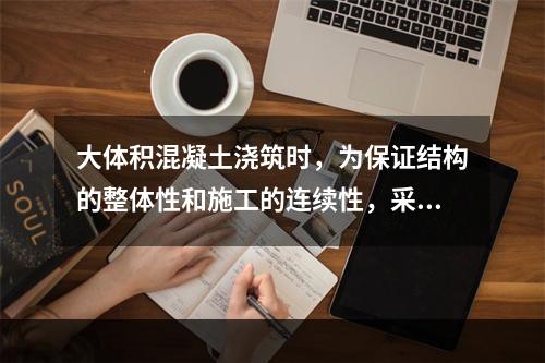 大体积混凝土浇筑时，为保证结构的整体性和施工的连续性，采取分