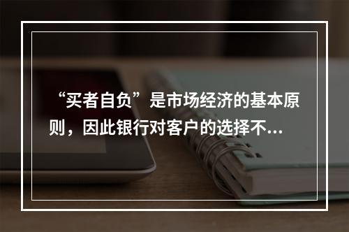 “买者自负”是市场经济的基本原则，因此银行对客户的选择不负任