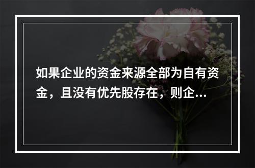 如果企业的资金来源全部为自有资金，且没有优先股存在，则企业财