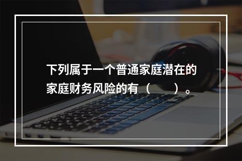 下列属于一个普通家庭潜在的家庭财务风险的有（　　）。