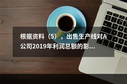 根据资料（5），出售生产线对A公司2019年利润总额的影响金