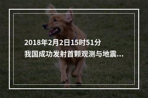 2018年2月2日15时51分我国成功发射首颗观测与地震活动