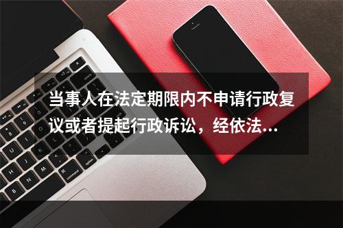 当事人在法定期限内不申请行政复议或者提起行政诉讼，经依法催告