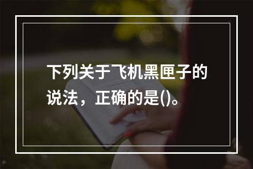 下列关于飞机黑匣子的说法，正确的是()。