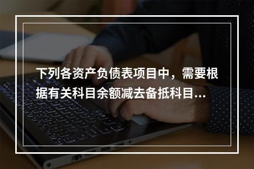 下列各资产负债表项目中，需要根据有关科目余额减去备抵科目后的