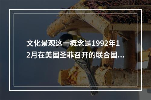 文化景观这一概念是1992年12月在美国圣菲召开的联合国教科