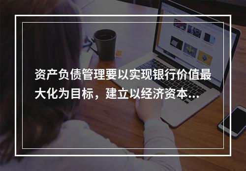 资产负债管理要以实现银行价值最大化为目标，建立以经济资本回报