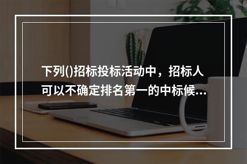 下列()招标投标活动中，招标人可以不确定排名第一的中标候选人