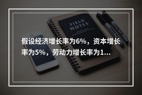 假设经济增长率为6%，资本增长率为5%，劳动力增长率为1%，