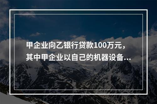 甲企业向乙银行贷款100万元，其中甲企业以自己的机器设备抵押