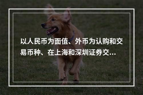 以人民币为面值、外币为认购和交易币种、在上海和深圳证券交易所