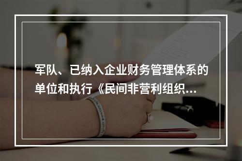 军队、已纳入企业财务管理体系的单位和执行《民间非营利组织会计