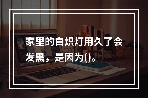 家里的白炽灯用久了会发黑，是因为()。