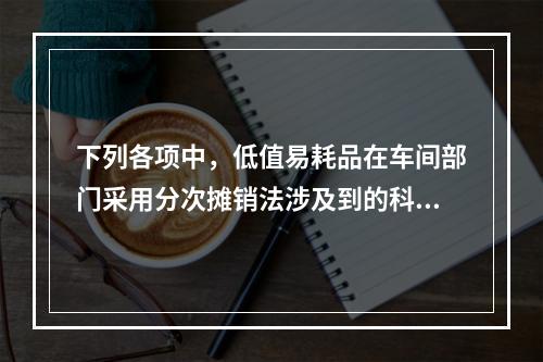 下列各项中，低值易耗品在车间部门采用分次摊销法涉及到的科目有