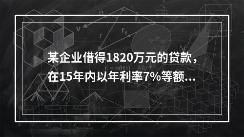 某企业借得1820万元的贷款，在15年内以年利率7%等额偿还