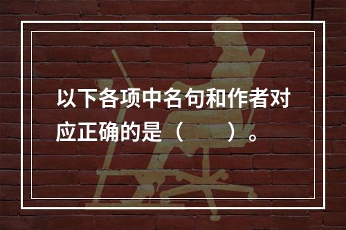 以下各项中名句和作者对应正确的是（　　）。