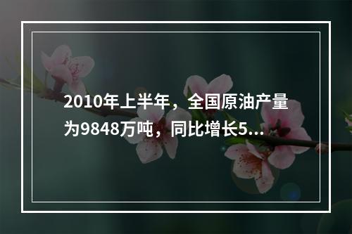 2010年上半年，全国原油产量为9848万吨，同比增长5.3